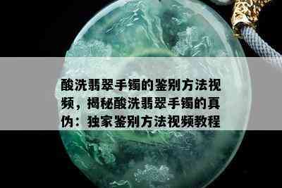 酸洗翡翠手镯的鉴别方法视频，揭秘酸洗翡翠手镯的真伪：独家鉴别方法视频教程