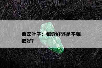 翡翠叶子：镶嵌好还是不镶嵌好？