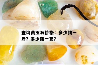 查询黄玉石价格：多少钱一斤？多少钱一克？