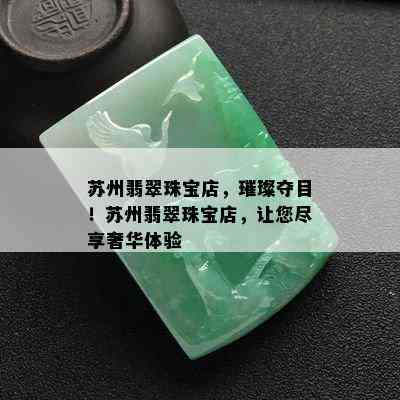 苏州翡翠珠宝店，璀璨夺目！苏州翡翠珠宝店，让您尽享奢华体验