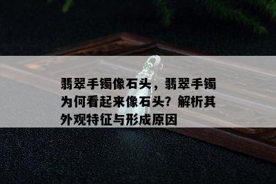 翡翠手镯像石头，翡翠手镯为何看起来像石头？解析其外观特征与形成原因