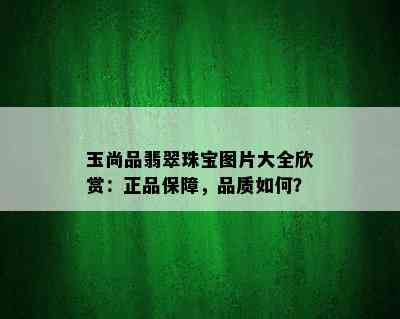 玉尚品翡翠珠宝图片大全欣赏：正品保障，品质如何？