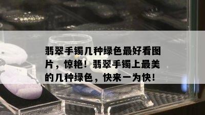 翡翠手镯几种绿色更好看图片，惊艳！翡翠手镯上最美的几种绿色，快来一为快！