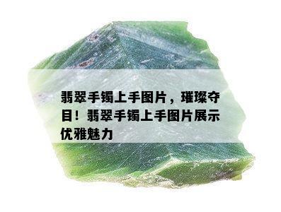 翡翠手镯上手图片，璀璨夺目！翡翠手镯上手图片展示优雅魅力