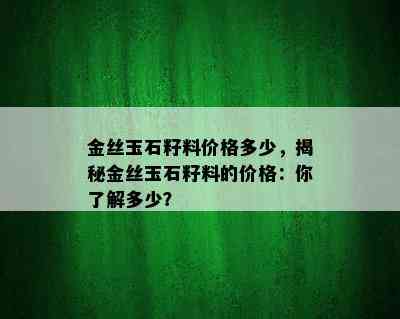 金丝玉石籽料价格多少，揭秘金丝玉石籽料的价格：你了解多少？