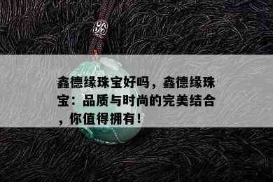 鑫德缘珠宝好吗，鑫德缘珠宝：品质与时尚的完美结合，你值得拥有！