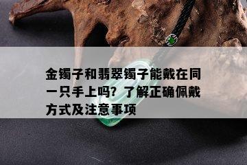 金镯子和翡翠镯子能戴在同一只手上吗？了解正确佩戴方式及注意事项