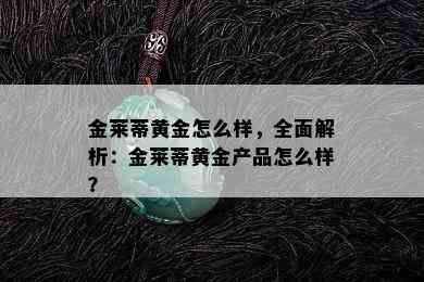 金莱蒂黄金怎么样，全面解析：金莱蒂黄金产品怎么样？