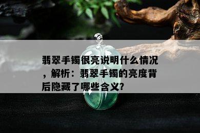 翡翠手镯很亮说明什么情况，解析：翡翠手镯的亮度背后隐藏了哪些含义？