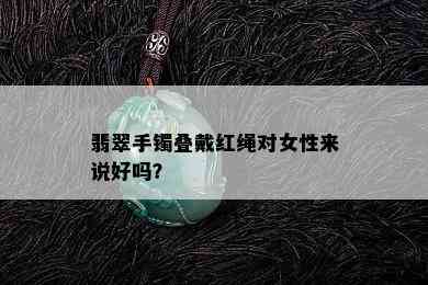 翡翠手镯叠戴红绳对女性来说好吗？