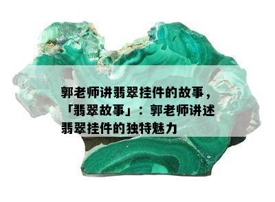 郭老师讲翡翠挂件的故事，「翡翠故事」：郭老师讲述翡翠挂件的独特魅力