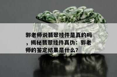 郭老师说翡翠挂件是真的吗，揭秘翡翠挂件真伪：郭老师的鉴定结果是什么？