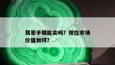 翡翠手镯能卖吗？现在市场价值如何？