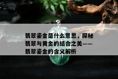 翡翠鎏金是什么意思，探秘翡翠与黄金的结合之美——翡翠鎏金的含义解析