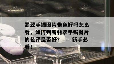 翡翠手镯图片带色好吗怎么看，如何判断翡翠手镯图片的色泽是否好？——新手必看！