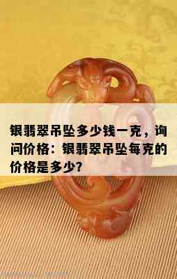 银翡翠吊坠多少钱一克，询问价格：银翡翠吊坠每克的价格是多少？