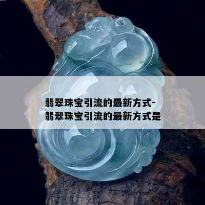 翡翠珠宝引流的最新方式-翡翠珠宝引流的最新方式是