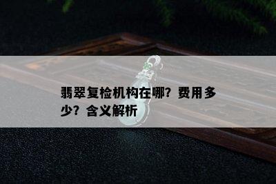 翡翠复检机构在哪？费用多少？含义解析