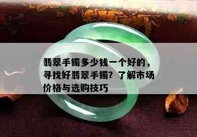 翡翠手镯多少钱一个好的，寻找好翡翠手镯？了解市场价格与选购技巧