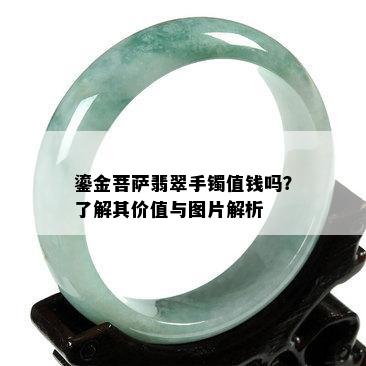 鎏金菩萨翡翠手镯值钱吗？了解其价值与图片解析