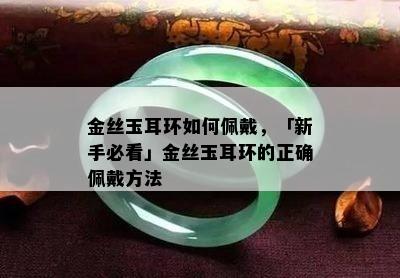 金丝玉耳环如何佩戴，「新手必看」金丝玉耳环的正确佩戴方法