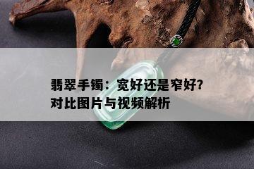 翡翠手镯：宽好还是窄好？对比图片与视频解析