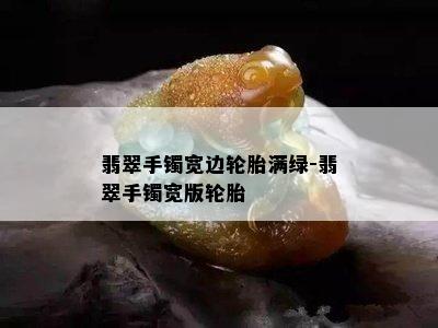 翡翠手镯宽边轮胎满绿-翡翠手镯宽版轮胎