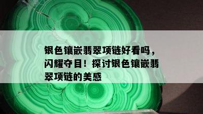 银色镶嵌翡翠项链好看吗，闪耀夺目！探讨银色镶嵌翡翠项链的美感