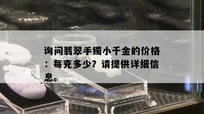 询问翡翠手镯小千金的价格：每克多少？请提供详细信息。