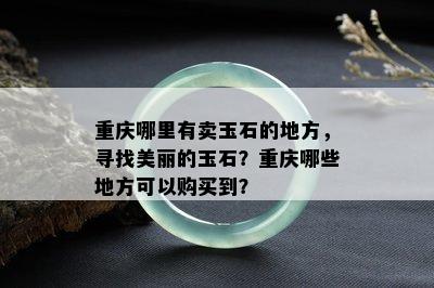 重庆哪里有卖玉石的地方，寻找美丽的玉石？重庆哪些地方可以购买到？