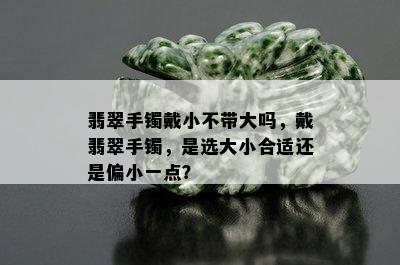 翡翠手镯戴小不带大吗，戴翡翠手镯，是选大小合适还是偏小一点？