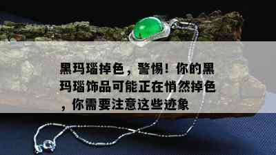 黑玛瑙掉色，警惕！你的黑玛瑙饰品可能正在悄然掉色，你需要注意这些迹象