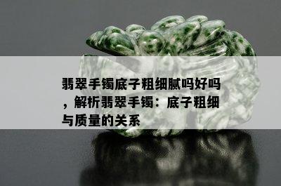 翡翠手镯底子粗细腻吗好吗，解析翡翠手镯：底子粗细与质量的关系