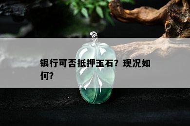 银行可否抵押玉石？现况如何？