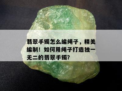 翡翠手镯怎么编绳子，精美编制！如何用绳子打造独一无二的翡翠手镯？