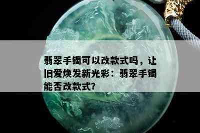 翡翠手镯可以改款式吗，让旧爱焕发新光彩：翡翠手镯能否改款式？