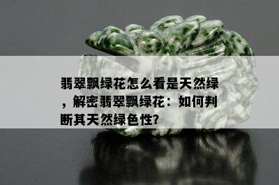 翡翠飘绿花怎么看是天然绿，解密翡翠飘绿花：如何判断其天然绿色性？