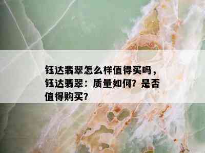 钰达翡翠怎么样值得买吗，钰达翡翠：质量如何？是否值得购买？