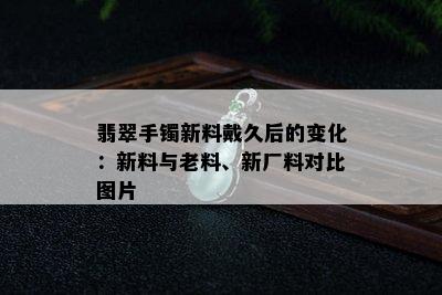 翡翠手镯新料戴久后的变化：新料与老料、新厂料对比图片