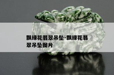 飘绿花翡翠吊坠-飘绿花翡翠吊坠图片