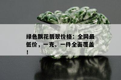 绿色飘花翡翠价格：全网更低价，一克、一件全面覆盖！