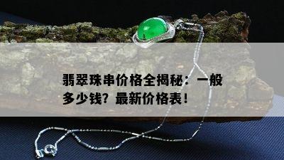 翡翠珠串价格全揭秘：一般多少钱？最新价格表！