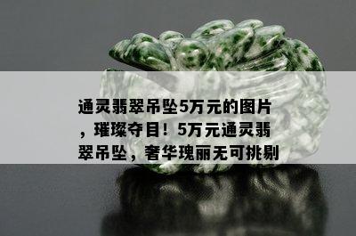 通灵翡翠吊坠5万元的图片，璀璨夺目！5万元通灵翡翠吊坠，奢华瑰丽无可挑剔