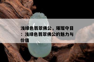 浅绿色翡翠佛公，璀璨夺目：浅绿色翡翠佛公的魅力与价值