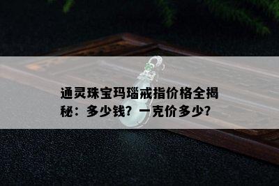 通灵珠宝玛瑙戒指价格全揭秘：多少钱？一克价多少？