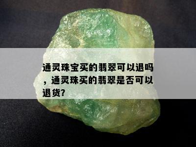 通灵珠宝买的翡翠可以退吗，通灵珠买的翡翠是否可以退货？