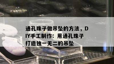 通孔珠子做吊坠的方法，DIY手工制作：用通孔珠子打造独一无二的吊坠