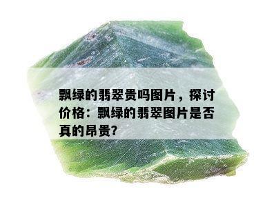 飘绿的翡翠贵吗图片，探讨价格：飘绿的翡翠图片是否真的昂贵？