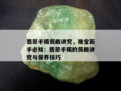 翡翠手镯佩戴讲究，珠宝新手必知：翡翠手镯的佩戴讲究与保养技巧