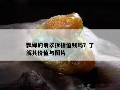 飘绿的翡翠扳指值钱吗？了解其价值与图片